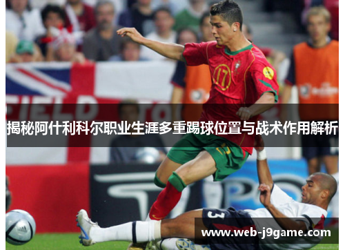 揭秘阿什利科尔职业生涯多重踢球位置与战术作用解析