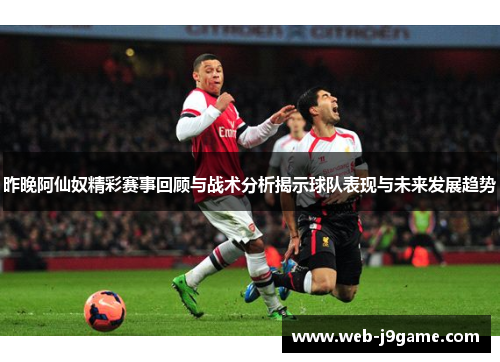 昨晚阿仙奴精彩赛事回顾与战术分析揭示球队表现与未来发展趋势