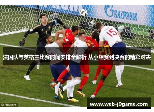 法国队与英格兰比赛时间安排全解析 从小组赛到决赛的精彩对决