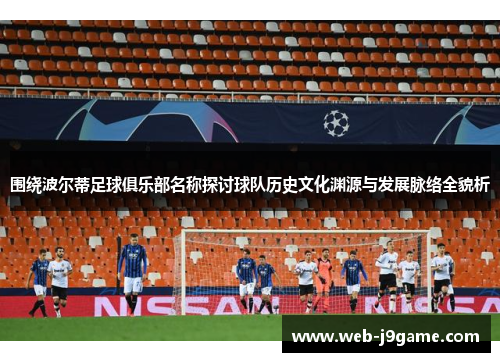 围绕波尔蒂足球俱乐部名称探讨球队历史文化渊源与发展脉络全貌析